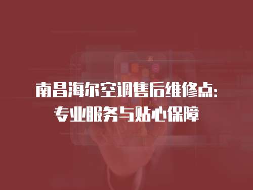 南昌海爾空調售后維修點：專業(yè)服務與貼心保障