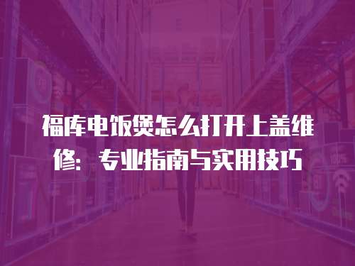 福庫電飯煲怎么打開上蓋維修：專業(yè)指南與實用技巧