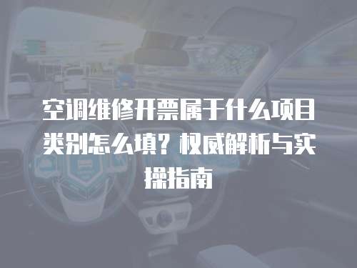 空調維修開票屬于什么項目類別怎么填？權威解析與實操指南