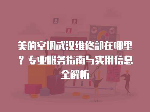 美的空調武漢維修部在哪里？專業服務指南與實用信息全解析