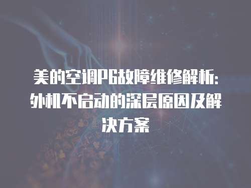 美的空調P6故障維修解析：外機不啟動的深層原因及解決方案
