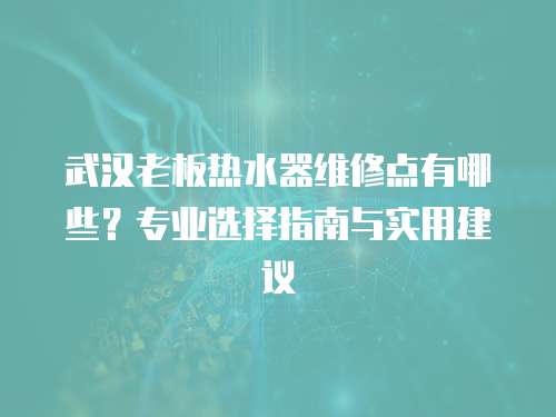 武漢老板熱水器維修點有哪些？專業選擇指南與實用建議