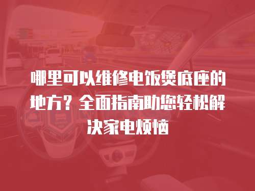 哪里可以維修電飯煲底座的地方？全面指南助您輕松解決家電煩惱