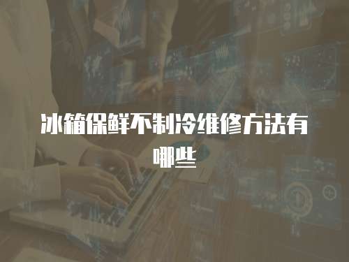 冰箱保鮮不制冷維修方法有哪些