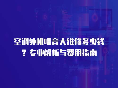 空調外機噪音大維修多少錢？專業解析與費用指南