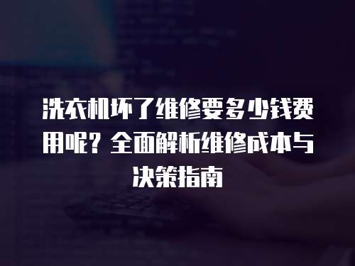 洗衣機壞了維修要多少錢費用呢？全面解析維修成本與決策指南