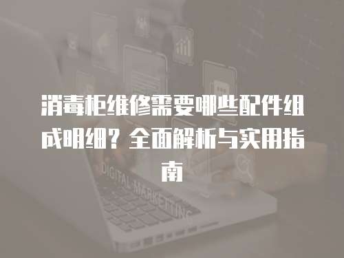 消毒柜維修需要哪些配件組成明細(xì)？全面解析與實(shí)用指南