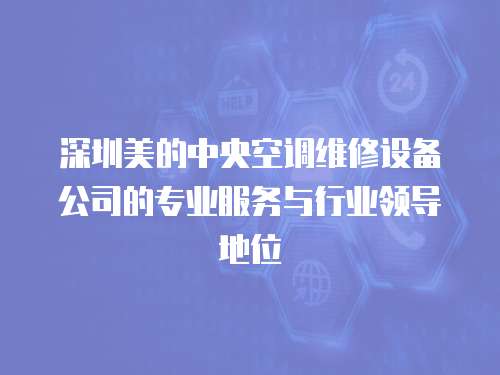 深圳美的中央空調維修設備公司的專業服務與行業領導地位