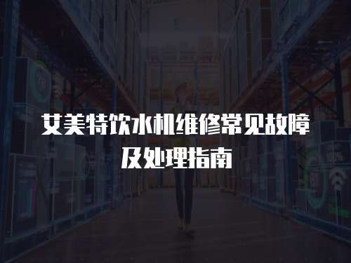 艾美特飲水機維修常見故障及處理指南