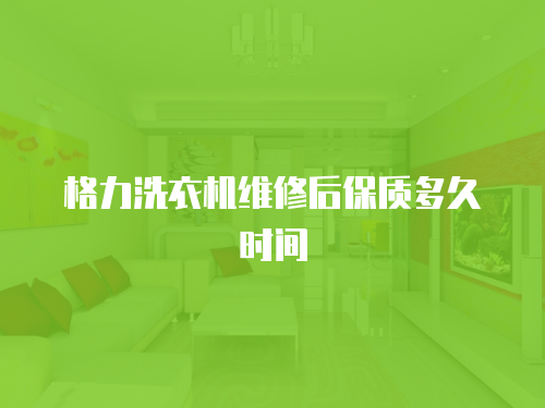 格力洗衣機(jī)維修后保質(zhì)多久時(shí)間