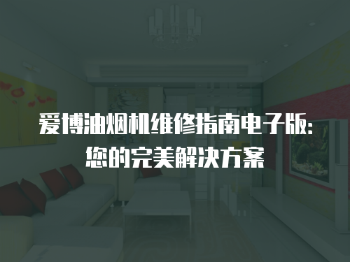 愛博油煙機(jī)維修指南電子版：您的完美解決方案