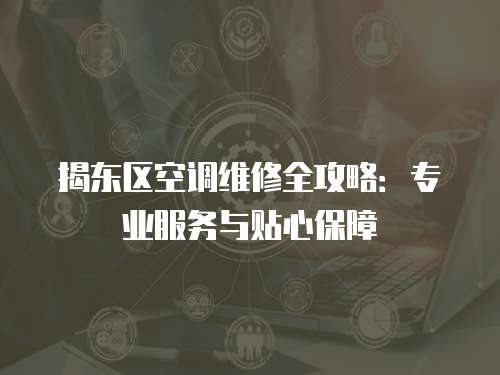 揭東區(qū)空調維修全攻略：專業(yè)服務與貼心保障