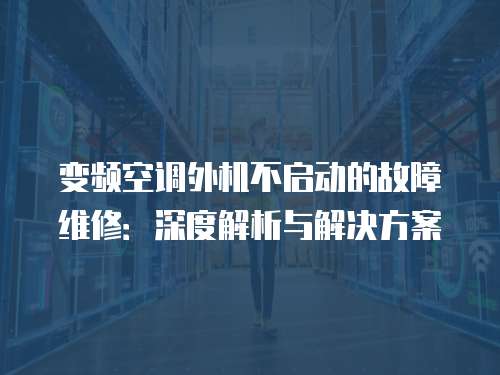 變頻空調外機不啟動的故障維修：深度解析與解決方案