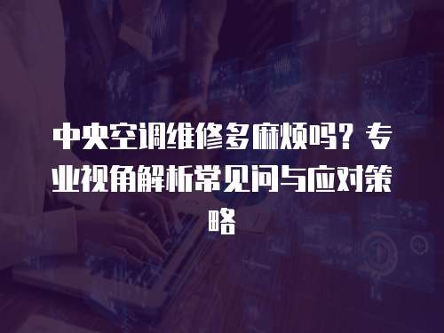 中央空調維修多麻煩嗎？專業視角解析常見問與應對策略  