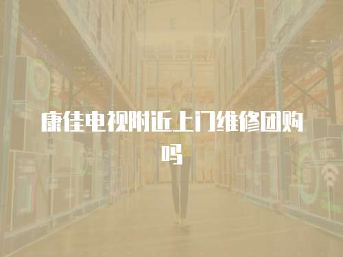 康佳電視附近上門(mén)維修團(tuán)購(gòu)嗎