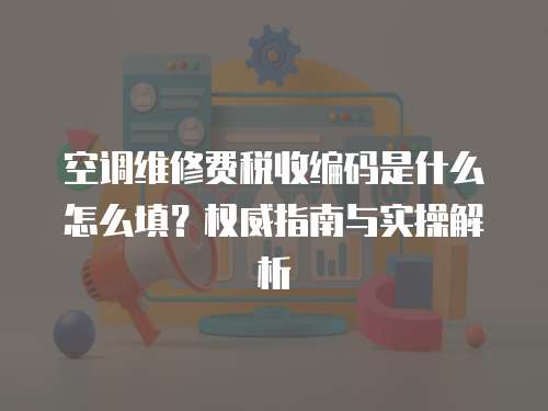空調維修費稅收編碼是什么怎么填？權威指南與實操解析
