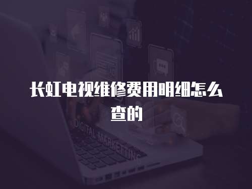 長虹電視維修費用明細怎么查的