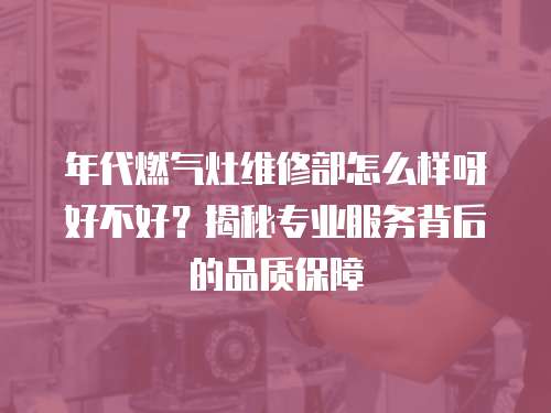 年代燃氣灶維修部怎么樣呀好不好？揭秘專業(yè)服務背后的品質(zhì)保障