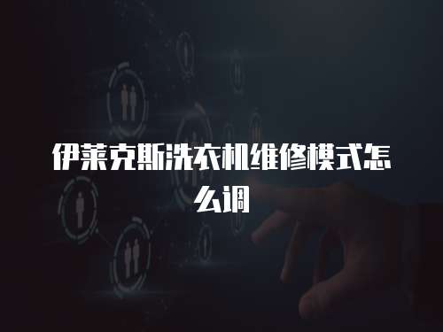 伊萊克斯洗衣機維修模式怎么調