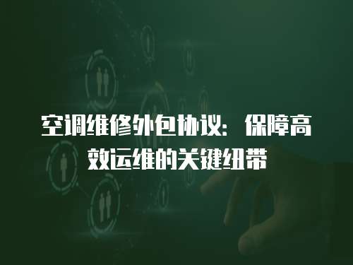 空調(diào)維修外包協(xié)議：保障高效運(yùn)維的關(guān)鍵紐帶