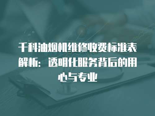 千科油煙機維修收費標準表解析：透明化服務背后的用心與專業(yè)