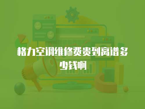 格力空調(diào)維修費(fèi)貴到離譜多少錢啊
