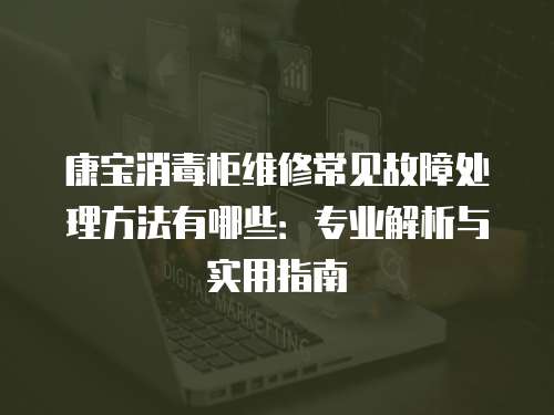康寶消毒柜維修常見故障處理方法有哪些：專業(yè)解析與實用指南