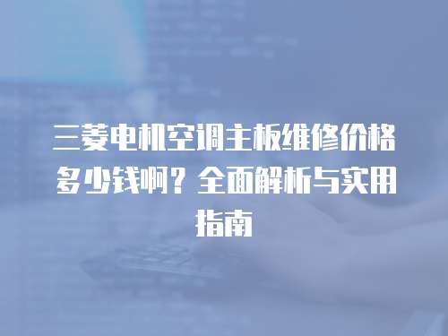 三菱電機空調主板維修價格多少錢啊？全面解析與實用指南