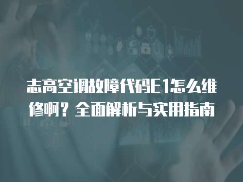 志高空調(diào)故障代碼E1怎么維修??？全面解析與實用指南