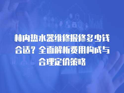 林內熱水器維修報修多少錢合適？全面解析費用構成與合理定價策略