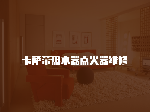 卡薩帝熱水器點(diǎn)火器維修