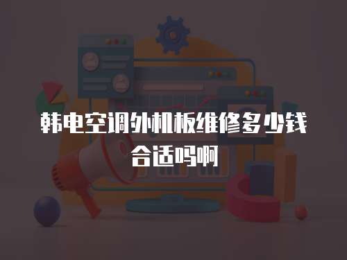 韓電空調(diào)外機(jī)板維修多少錢合適嗎啊