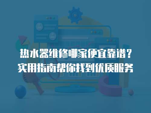 熱水器維修哪家便宜靠譜？實用指南幫你找到優質服務