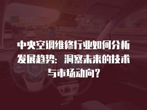 中央空調維修行業如何分析發展趨勢：洞察未來的技術與市場動向？