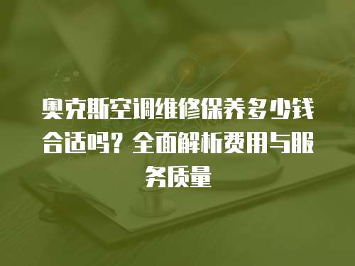 奧克斯空調(diào)維修保養(yǎng)多少錢合適嗎？全面解析費(fèi)用與服務(wù)質(zhì)量