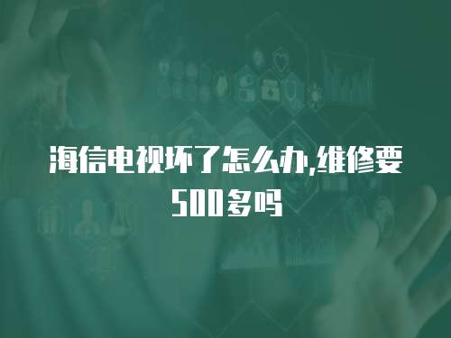 海信電視壞了怎么辦,維修要500多嗎