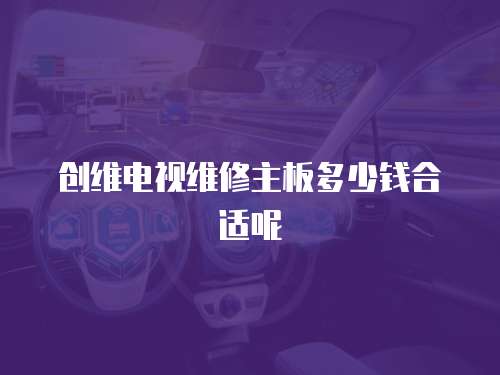 創(chuàng)維電視維修主板多少錢合適呢