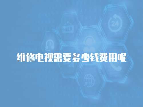 維修電視需要多少錢費用呢