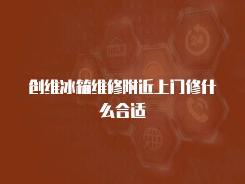 創維冰箱維修附近上門修什么合適