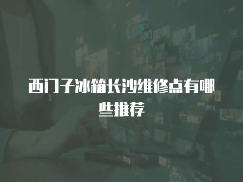西門子冰箱長(zhǎng)沙維修點(diǎn)有哪些推薦