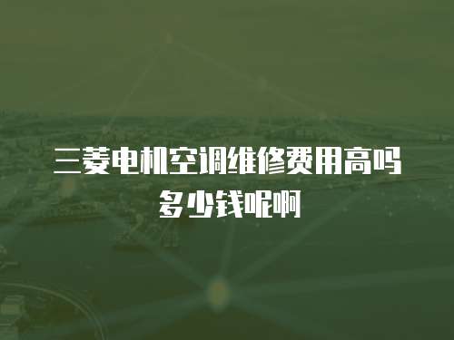 三菱電機(jī)空調(diào)維修費(fèi)用高嗎多少錢呢啊