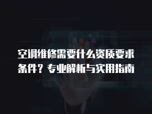 空調維修需要什么資質要求條件？專業解析與實用指南