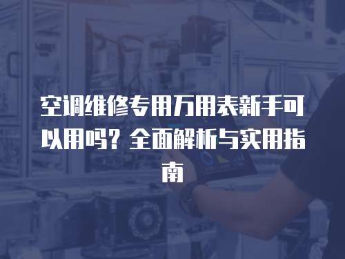空調維修專用萬用表新手可以用嗎？全面解析與實用指南