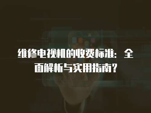 維修電視機(jī)的收費(fèi)標(biāo)準(zhǔn)：全面解析與實(shí)用指南？