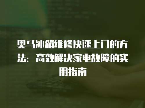 奧馬冰箱維修快速上門的方法：高效解決家電故障的實(shí)用指南