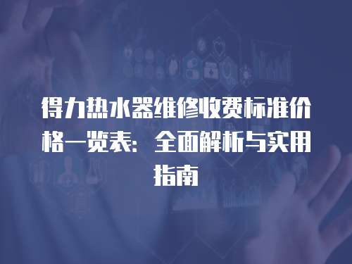 得力熱水器維修收費(fèi)標(biāo)準(zhǔn)價(jià)格一覽表：全面解析與實(shí)用指南