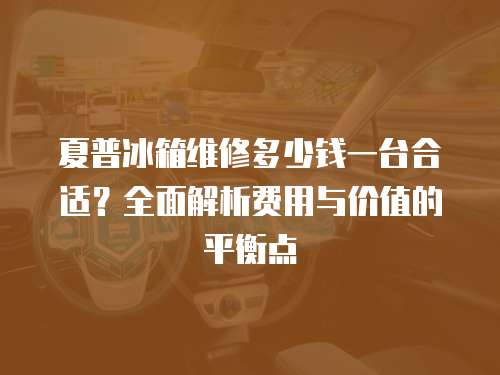 夏普冰箱維修多少錢一臺合適？全面解析費用與價值的平衡點