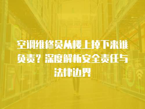 空調(diào)維修員從樓上掉下來誰負(fù)責(zé)？深度解析安全責(zé)任與法律邊界