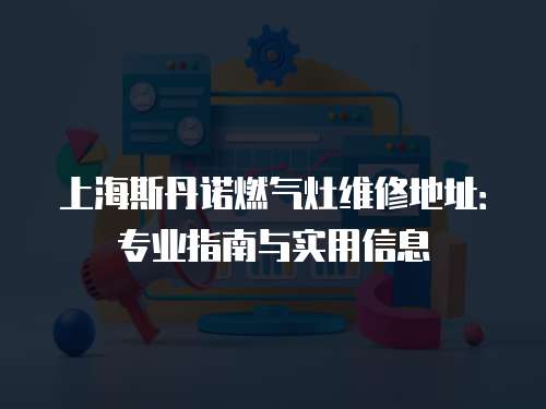 上海斯丹諾燃?xì)庠罹S修地址：專業(yè)指南與實用信息