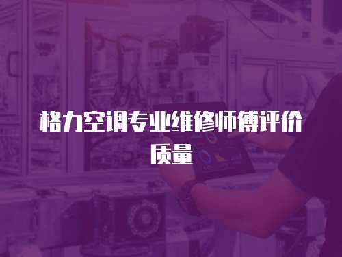 格力空調(diào)專業(yè)維修師傅評(píng)價(jià)質(zhì)量